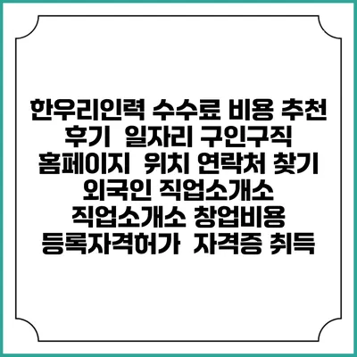 한우리인력 수수료 비용 추천 | 후기 | 일자리 구인구직 홈페이지 | 위치 연락처 찾기 | 외국인 직업소개소 | 직업소개소 창업비용 | 등록자격허가 | 자격증 취득
