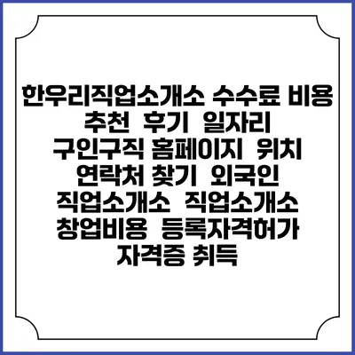 한우리직업소개소 수수료 비용 추천 | 후기 | 일자리 구인구직 홈페이지 | 위치 연락처 찾기 | 외국인 직업소개소 | 직업소개소 창업비용 | 등록자격허가 | 자격증 취득