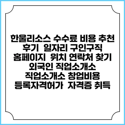 한울리소스 수수료 비용 추천 | 후기 | 일자리 구인구직 홈페이지 | 위치 연락처 찾기 | 외국인 직업소개소 | 직업소개소 창업비용 | 등록자격허가 | 자격증 취득