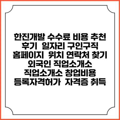 한진개발 수수료 비용 추천 | 후기 | 일자리 구인구직 홈페이지 | 위치 연락처 찾기 | 외국인 직업소개소 | 직업소개소 창업비용 | 등록자격허가 | 자격증 취득