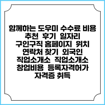 함께하는 도우미 수수료 비용 추천 | 후기 | 일자리 구인구직 홈페이지 | 위치 연락처 찾기 | 외국인 직업소개소 | 직업소개소 창업비용 | 등록자격허가 | 자격증 취득