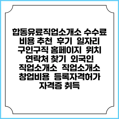 합동유료직업소개소 수수료 비용 추천 | 후기 | 일자리 구인구직 홈페이지 | 위치 연락처 찾기 | 외국인 직업소개소 | 직업소개소 창업비용 | 등록자격허가 | 자격증 취득
