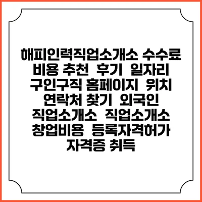 해피인력직업소개소 수수료 비용 추천 | 후기 | 일자리 구인구직 홈페이지 | 위치 연락처 찾기 | 외국인 직업소개소 | 직업소개소 창업비용 | 등록자격허가 | 자격증 취득