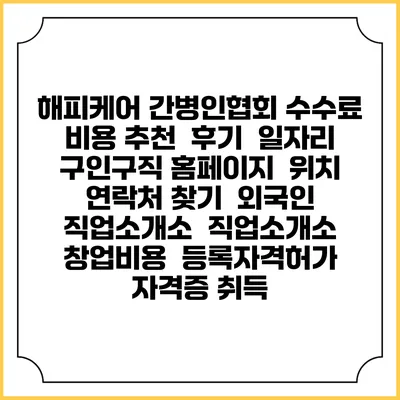 해피케어 간병인협회 수수료 비용 추천 | 후기 | 일자리 구인구직 홈페이지 | 위치 연락처 찾기 | 외국인 직업소개소 | 직업소개소 창업비용 | 등록자격허가 | 자격증 취득