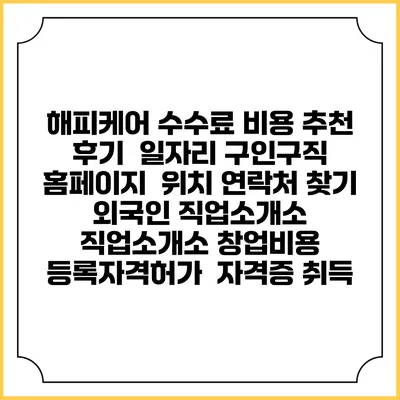 해피케어 수수료 비용 추천 | 후기 | 일자리 구인구직 홈페이지 | 위치 연락처 찾기 | 외국인 직업소개소 | 직업소개소 창업비용 | 등록자격허가 | 자격증 취득