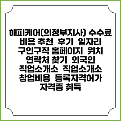 해피케어(의정부지사) 수수료 비용 추천 | 후기 | 일자리 구인구직 홈페이지 | 위치 연락처 찾기 | 외국인 직업소개소 | 직업소개소 창업비용 | 등록자격허가 | 자격증 취득