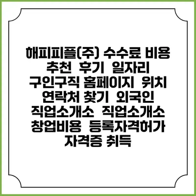 해피피플(주) 수수료 비용 추천 | 후기 | 일자리 구인구직 홈페이지 | 위치 연락처 찾기 | 외국인 직업소개소 | 직업소개소 창업비용 | 등록자격허가 | 자격증 취득