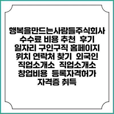 행복을만드는사람들주식회사 수수료 비용 추천 | 후기 | 일자리 구인구직 홈페이지 | 위치 연락처 찾기 | 외국인 직업소개소 | 직업소개소 창업비용 | 등록자격허가 | 자격증 취득