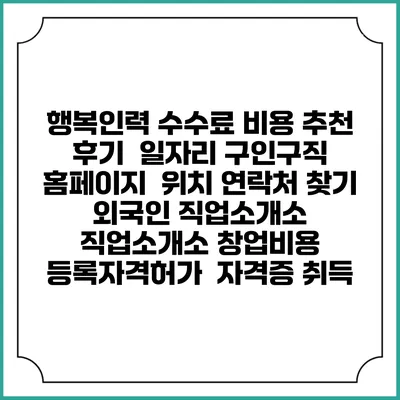 행복인력 수수료 비용 추천 | 후기 | 일자리 구인구직 홈페이지 | 위치 연락처 찾기 | 외국인 직업소개소 | 직업소개소 창업비용 | 등록자격허가 | 자격증 취득