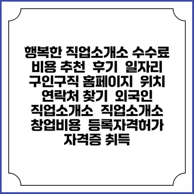 행복한 직업소개소 수수료 비용 추천 | 후기 | 일자리 구인구직 홈페이지 | 위치 연락처 찾기 | 외국인 직업소개소 | 직업소개소 창업비용 | 등록자격허가 | 자격증 취득