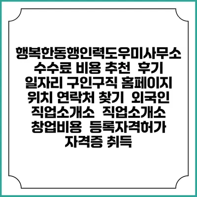 행복한동행인력도우미사무소 수수료 비용 추천 | 후기 | 일자리 구인구직 홈페이지 | 위치 연락처 찾기 | 외국인 직업소개소 | 직업소개소 창업비용 | 등록자격허가 | 자격증 취득