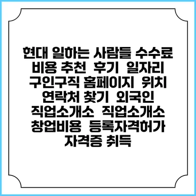 현대 일하는 사람들 수수료 비용 추천 | 후기 | 일자리 구인구직 홈페이지 | 위치 연락처 찾기 | 외국인 직업소개소 | 직업소개소 창업비용 | 등록자격허가 | 자격증 취득