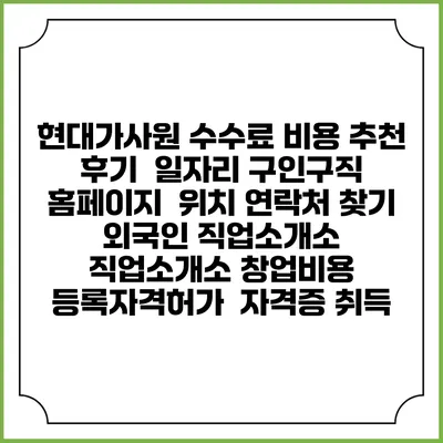 현대가사원 수수료 비용 추천 | 후기 | 일자리 구인구직 홈페이지 | 위치 연락처 찾기 | 외국인 직업소개소 | 직업소개소 창업비용 | 등록자격허가 | 자격증 취득
