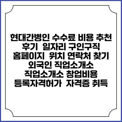현대간병인 수수료 비용 추천 | 후기 | 일자리 구인구직 홈페이지 | 위치 연락처 찾기 | 외국인 직업소개소 | 직업소개소 창업비용 | 등록자격허가 | 자격증 취득