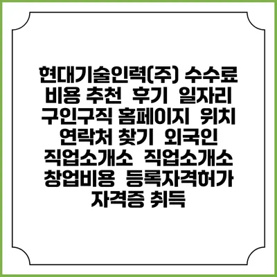 현대기술인력(주) 수수료 비용 추천 | 후기 | 일자리 구인구직 홈페이지 | 위치 연락처 찾기 | 외국인 직업소개소 | 직업소개소 창업비용 | 등록자격허가 | 자격증 취득