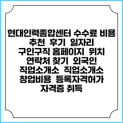 현대인력종합센터 수수료 비용 추천 | 후기 | 일자리 구인구직 홈페이지 | 위치 연락처 찾기 | 외국인 직업소개소 | 직업소개소 창업비용 | 등록자격허가 | 자격증 취득