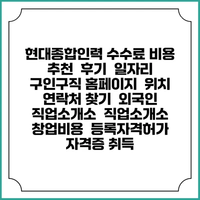 현대종합인력 수수료 비용 추천 | 후기 | 일자리 구인구직 홈페이지 | 위치 연락처 찾기 | 외국인 직업소개소 | 직업소개소 창업비용 | 등록자격허가 | 자격증 취득