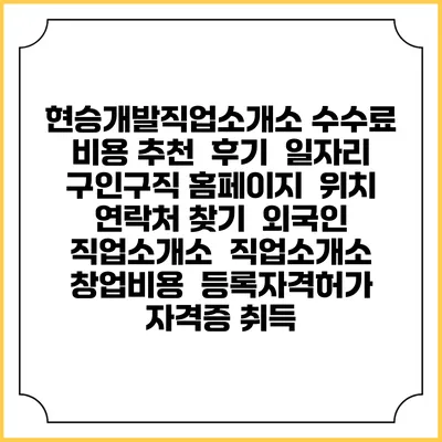 현승개발직업소개소 수수료 비용 추천 | 후기 | 일자리 구인구직 홈페이지 | 위치 연락처 찾기 | 외국인 직업소개소 | 직업소개소 창업비용 | 등록자격허가 | 자격증 취득