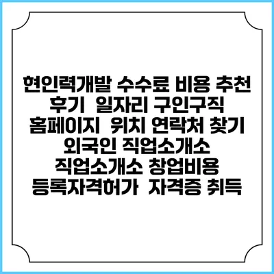 현인력개발 수수료 비용 추천 | 후기 | 일자리 구인구직 홈페이지 | 위치 연락처 찾기 | 외국인 직업소개소 | 직업소개소 창업비용 | 등록자격허가 | 자격증 취득