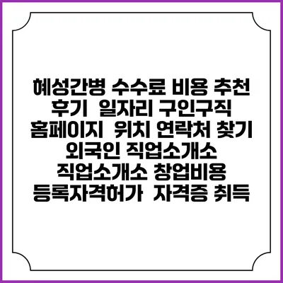 혜성간병 수수료 비용 추천 | 후기 | 일자리 구인구직 홈페이지 | 위치 연락처 찾기 | 외국인 직업소개소 | 직업소개소 창업비용 | 등록자격허가 | 자격증 취득