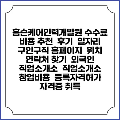 홈슨케어인력개발원 수수료 비용 추천 | 후기 | 일자리 구인구직 홈페이지 | 위치 연락처 찾기 | 외국인 직업소개소 | 직업소개소 창업비용 | 등록자격허가 | 자격증 취득