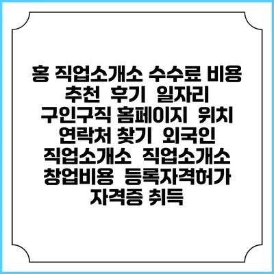 홍 직업소개소 수수료 비용 추천 | 후기 | 일자리 구인구직 홈페이지 | 위치 연락처 찾기 | 외국인 직업소개소 | 직업소개소 창업비용 | 등록자격허가 | 자격증 취득