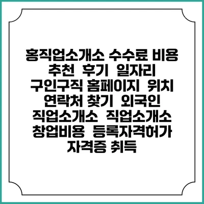 홍직업소개소 수수료 비용 추천 | 후기 | 일자리 구인구직 홈페이지 | 위치 연락처 찾기 | 외국인 직업소개소 | 직업소개소 창업비용 | 등록자격허가 | 자격증 취득