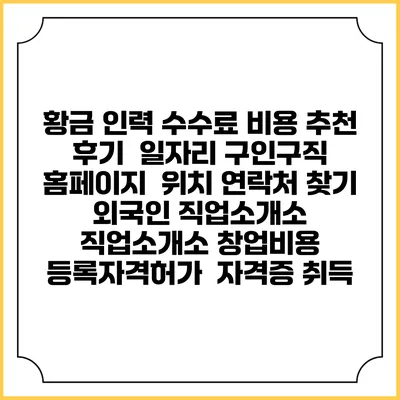 황금 인력 수수료 비용 추천 | 후기 | 일자리 구인구직 홈페이지 | 위치 연락처 찾기 | 외국인 직업소개소 | 직업소개소 창업비용 | 등록자격허가 | 자격증 취득