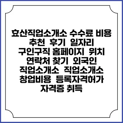 효산직업소개소 수수료 비용 추천 | 후기 | 일자리 구인구직 홈페이지 | 위치 연락처 찾기 | 외국인 직업소개소 | 직업소개소 창업비용 | 등록자격허가 | 자격증 취득