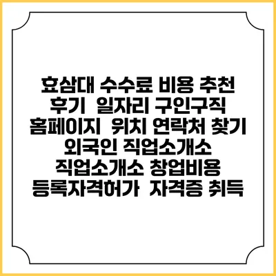 효삼대 수수료 비용 추천 | 후기 | 일자리 구인구직 홈페이지 | 위치 연락처 찾기 | 외국인 직업소개소 | 직업소개소 창업비용 | 등록자격허가 | 자격증 취득