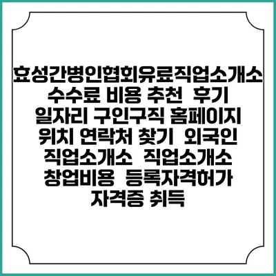 효성간병인협회유료직업소개소 수수료 비용 추천 | 후기 | 일자리 구인구직 홈페이지 | 위치 연락처 찾기 | 외국인 직업소개소 | 직업소개소 창업비용 | 등록자격허가 | 자격증 취득