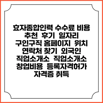 효자종합인력 수수료 비용 추천 | 후기 | 일자리 구인구직 홈페이지 | 위치 연락처 찾기 | 외국인 직업소개소 | 직업소개소 창업비용 | 등록자격허가 | 자격증 취득