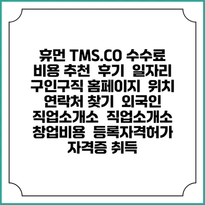 휴먼 TMS.CO 수수료 비용 추천 | 후기 | 일자리 구인구직 홈페이지 | 위치 연락처 찾기 | 외국인 직업소개소 | 직업소개소 창업비용 | 등록자격허가 | 자격증 취득