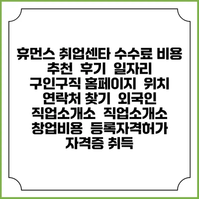 휴먼스 취업센타 수수료 비용 추천 | 후기 | 일자리 구인구직 홈페이지 | 위치 연락처 찾기 | 외국인 직업소개소 | 직업소개소 창업비용 | 등록자격허가 | 자격증 취득