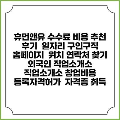 휴먼앤유 수수료 비용 추천 | 후기 | 일자리 구인구직 홈페이지 | 위치 연락처 찾기 | 외국인 직업소개소 | 직업소개소 창업비용 | 등록자격허가 | 자격증 취득