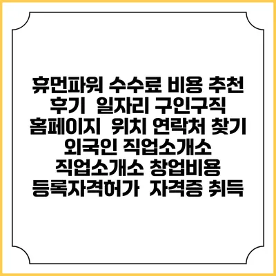 휴먼파워 수수료 비용 추천 | 후기 | 일자리 구인구직 홈페이지 | 위치 연락처 찾기 | 외국인 직업소개소 | 직업소개소 창업비용 | 등록자격허가 | 자격증 취득