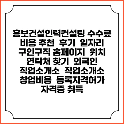 흥보건설인력컨설팅 수수료 비용 추천 | 후기 | 일자리 구인구직 홈페이지 | 위치 연락처 찾기 | 외국인 직업소개소 | 직업소개소 창업비용 | 등록자격허가 | 자격증 취득