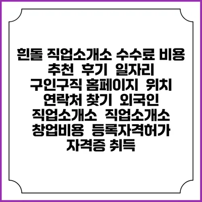 흰돌 직업소개소 수수료 비용 추천 | 후기 | 일자리 구인구직 홈페이지 | 위치 연락처 찾기 | 외국인 직업소개소 | 직업소개소 창업비용 | 등록자격허가 | 자격증 취득