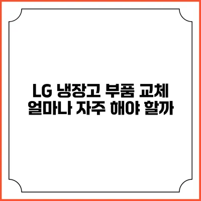 LG 냉장고 부품 교체 얼마나 자주 해야 할까?