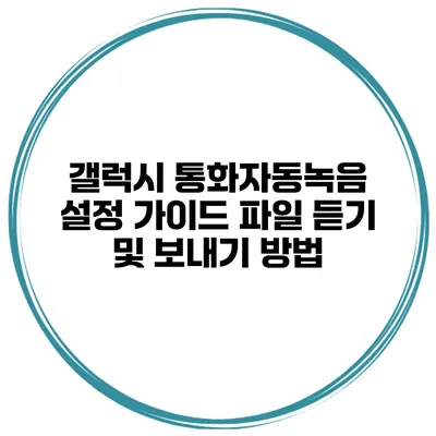 갤럭시 통화자동녹음 설정 가이드 파일 듣기 및 보내기 방법