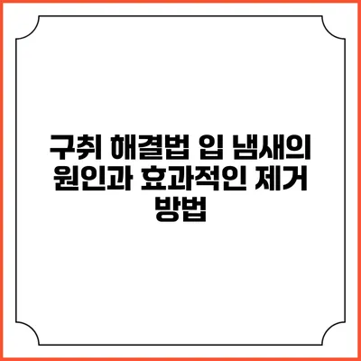 구취 해결법: 입 냄새의 원인과 효과적인 제거 방법