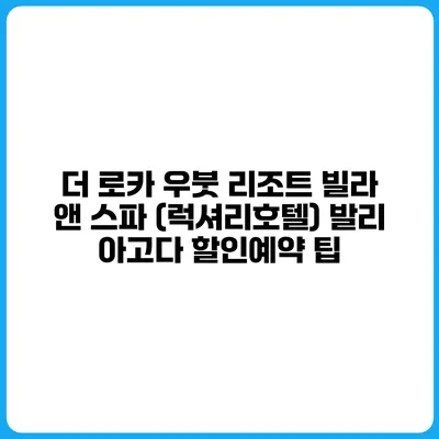 더 로카 우붓 리조트 빌라 앤 스파 (럭셔리호텔) 발리 아고다 할인예약 팁