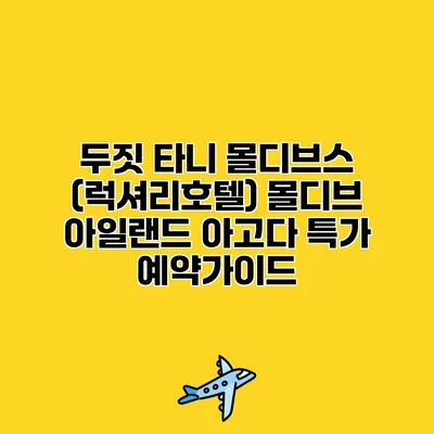 두짓 타니 몰디브스 (럭셔리호텔) 몰디브 아일랜드 아고다 특가 예약가이드