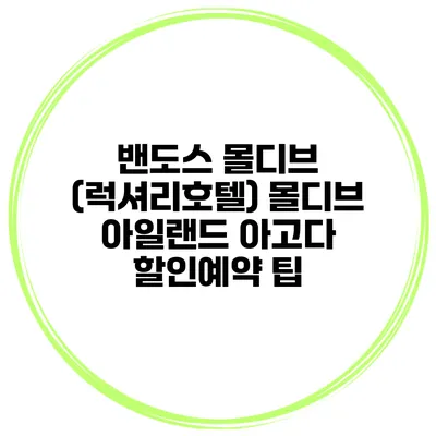 밴도스 몰디브 (럭셔리호텔) 몰디브 아일랜드 아고다 할인예약 팁