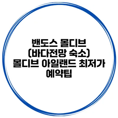 밴도스 몰디브 (바다전망 숙소) 몰디브 아일랜드 최저가 예약팁
