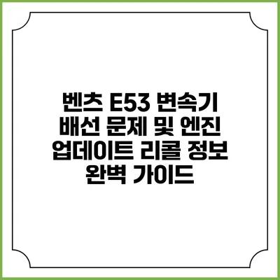 벤츠 E53 변속기 배선 문제 및 엔진 업데이트 리콜 정보 완벽 가이드