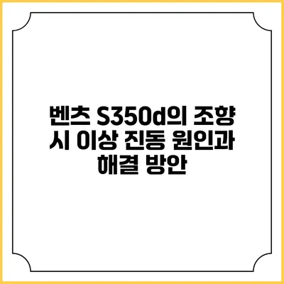 벤츠 S350d의 조향 시 이상 진동 원인과 해결 방안