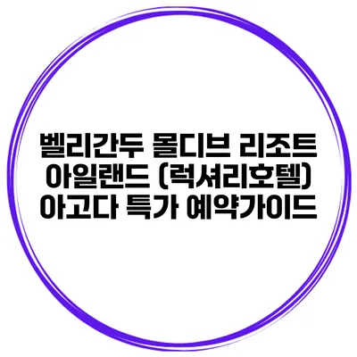 벨리간두 몰디브 리조트 아일랜드 (럭셔리호텔) 아고다 특가 예약가이드
