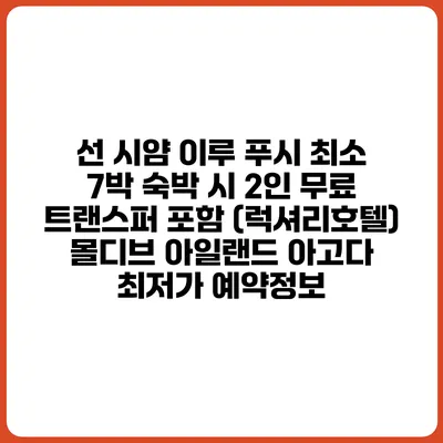 선 시얌 이루 푸시 최소 7박 숙박 시 2인 무료 트랜스퍼 포함 (럭셔리호텔) 몰디브 아일랜드 아고다 최저가 예약정보