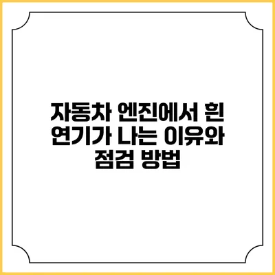 자동차 엔진에서 흰 연기가 나는 이유와 점검 방법